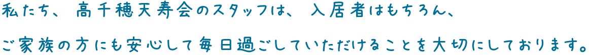 私たち、高千穂天寿会のスタッフは、入居者はもちろん、ご家族の方にも安心して毎日過ごしていただけることを大切にしております。